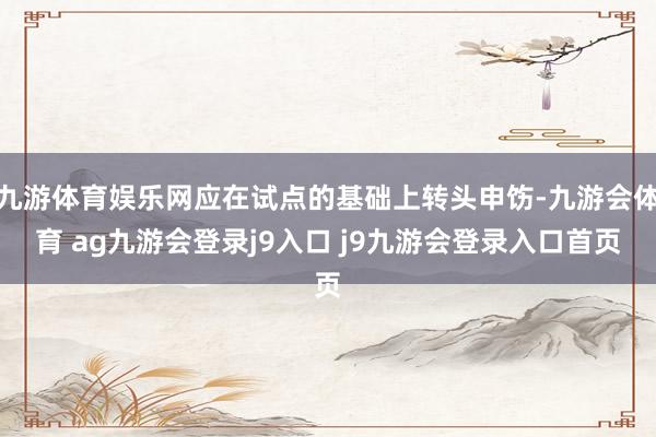 九游体育娱乐网应在试点的基础上转头申饬-九游会体育 ag九游会登录j9入口 j9九游会登录入口首页