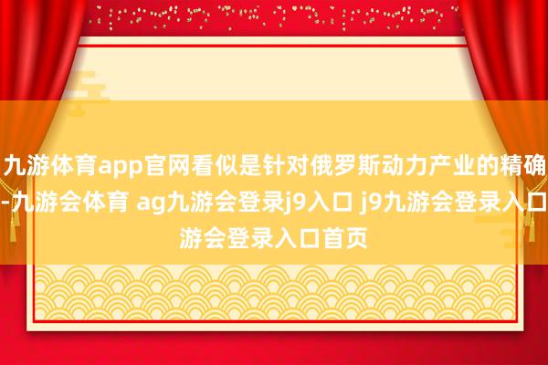 九游体育app官网看似是针对俄罗斯动力产业的精确打击-九游会体育 ag九游会登录j9入口 j9九游会登录入口首页