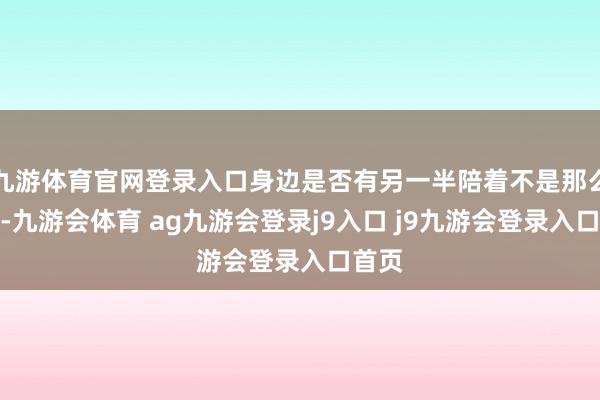 九游体育官网登录入口身边是否有另一半陪着不是那么紧迫-九游会体育 ag九游会登录j9入口 j9九游会登录入口首页
