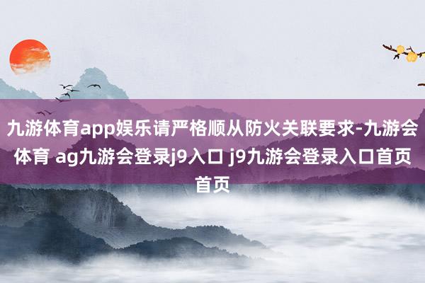 九游体育app娱乐请严格顺从防火关联要求-九游会体育 ag九游会登录j9入口 j9九游会登录入口首页