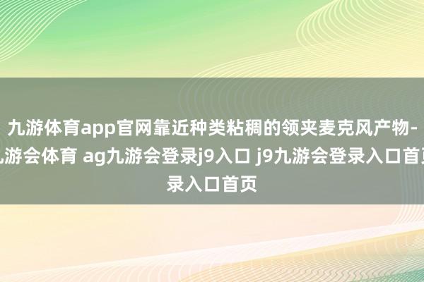 九游体育app官网靠近种类粘稠的领夹麦克风产物-九游会体育 ag九游会登录j9入口 j9九游会登录入口首页