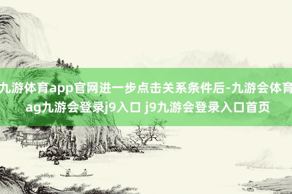 九游体育app官网进一步点击关系条件后-九游会体育 ag九游会登录j9入口 j9九游会登录入口首页