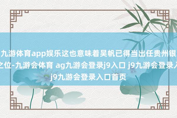 九游体育app娱乐这也意味着吴帆已得当出任贵州银行行长之位-九游会体育 ag九游会登录j9入口 j9九游会登录入口首页