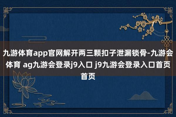 九游体育app官网解开两三颗扣子泄漏锁骨-九游会体育 ag九游会登录j9入口 j9九游会登录入口首页