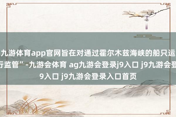 九游体育app官网旨在对通过霍尔木兹海峡的船只运输实行“通行监管”-九游会体育 ag九游会登录j9入口 j9九游会登录入口首页