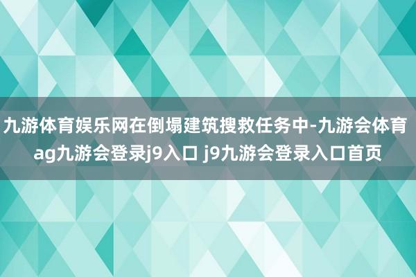 九游体育娱乐网在倒塌建筑搜救任务中-九游会体育 ag九游会登录j9入口 j9九游会登录入口首页