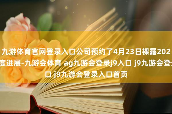 九游体育官网登录入口公司预约了4月23日裸露2026年第一季度进展-九游会体育 ag九游会登录j9入口 j9九游会登录入口首页