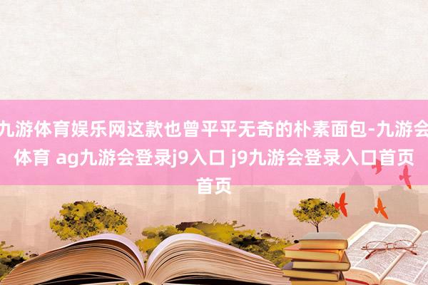 九游体育娱乐网这款也曾平平无奇的朴素面包-九游会体育 ag九游会登录j9入口 j9九游会登录入口首页