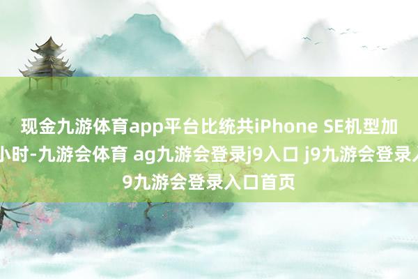 现金九游体育app平台比统共iPhone SE机型加多了12小时-九游会体育 ag九游会登录j9入口 j9九游会登录入口首页