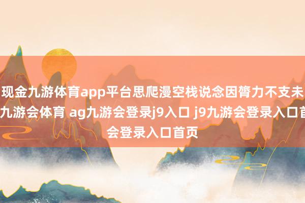 现金九游体育app平台思爬漫空栈说念因膂力不支未成-九游会体育 ag九游会登录j9入口 j9九游会登录入口首页