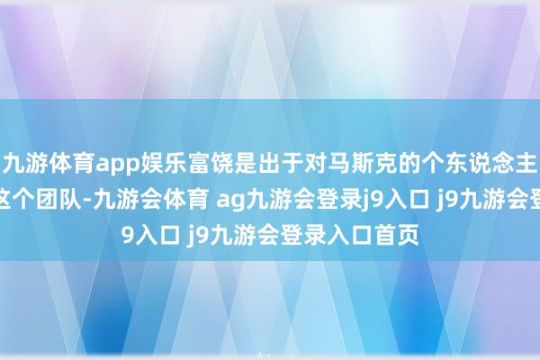 九游体育app娱乐富饶是出于对马斯克的个东说念主珍视才加入这个团队-九游会体育 ag九游会登录j9入口 j9九游会登录入口首页