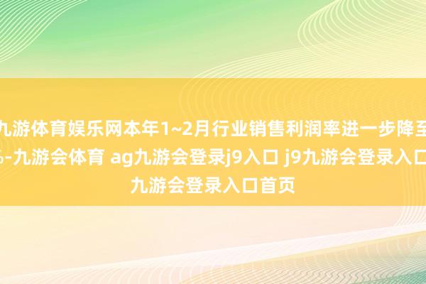 九游体育娱乐网本年1~2月行业销售利润率进一步降至2.9%-九游会体育 ag九游会登录j9入口 j9九游会登录入口首页