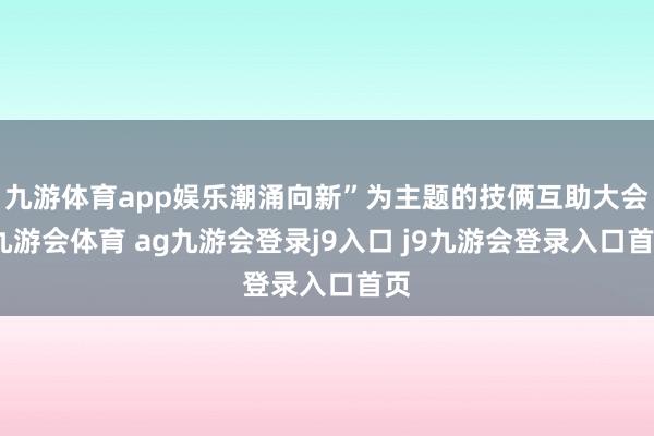 九游体育app娱乐潮涌向新”为主题的技俩互助大会-九游会体育 ag九游会登录j9入口 j9九游会登录入口首页