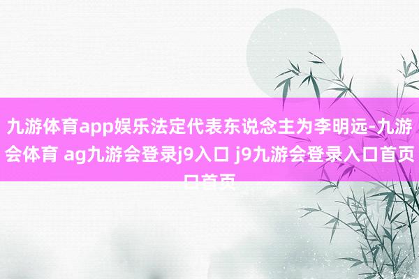九游体育app娱乐法定代表东说念主为李明远-九游会体育 ag九游会登录j9入口 j9九游会登录入口首页