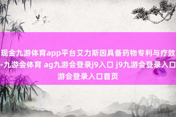 现金九游体育app平台艾力斯因具备药物专利与疗效壁垒-九游会体育 ag九游会登录j9入口 j9九游会登录入口首页
