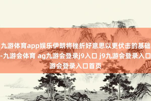 九游体育app娱乐伊朗将挫折好意思以更伏击的基础神气-九游会体育 ag九游会登录j9入口 j9九游会登录入口首页