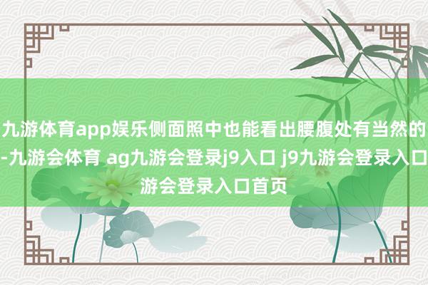 九游体育app娱乐侧面照中也能看出腰腹处有当然的弧度-九游会体育 ag九游会登录j9入口 j9九游会登录入口首页