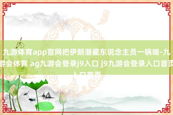 九游体育app官网把伊朗潜藏东说念主员一锅端-九游会体育 ag九游会登录j9入口 j9九游会登录入口首页