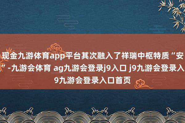 现金九游体育app平台其次融入了祥瑞中枢特质“安全平权”-九游会体育 ag九游会登录j9入口 j9九游会登录入口首页