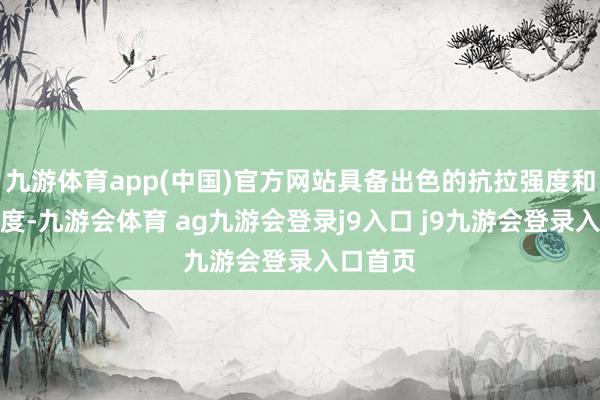 九游体育app(中国)官方网站具备出色的抗拉强度和名义硬度-九游会体育 ag九游会登录j9入口 j9九游会登录入口首页