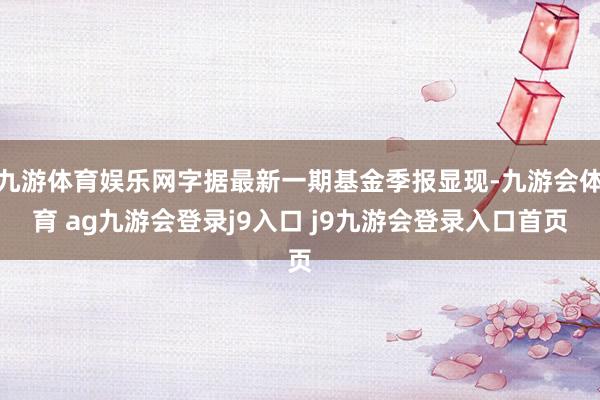 九游体育娱乐网字据最新一期基金季报显现-九游会体育 ag九游会登录j9入口 j9九游会登录入口首页