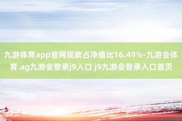 九游体育app官网现款占净值比16.49%-九游会体育 ag九游会登录j9入口 j9九游会登录入口首页