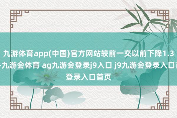 九游体育app(中国)官方网站较前一交以前下降1.33%-九游会体育 ag九游会登录j9入口 j9九游会登录入口首页