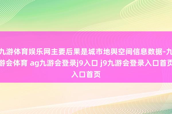 九游体育娱乐网主要后果是城市地舆空间信息数据-九游会体育 ag九游会登录j9入口 j9九游会登录入口首页