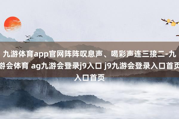 九游体育app官网阵阵叹息声、喝彩声连三接二-九游会体育 ag九游会登录j9入口 j9九游会登录入口首页