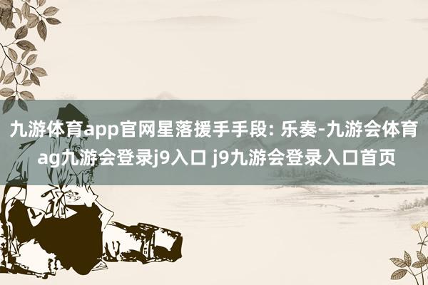 九游体育app官网星落援手手段: 乐奏-九游会体育 ag九游会登录j9入口 j9九游会登录入口首页