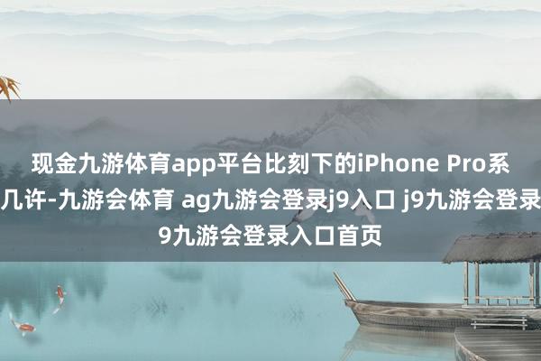 现金九游体育app平台比刻下的iPhone Pro系列厚不了几许-九游会体育 ag九游会登录j9入口 j9九游会登录入口首页