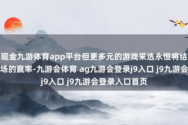 现金九游体育app平台但更多元的游戏采选永恒将结构性地提高赌场的赢率-九游会体育 ag九游会登录j9入口 j9九游会登录入口首页