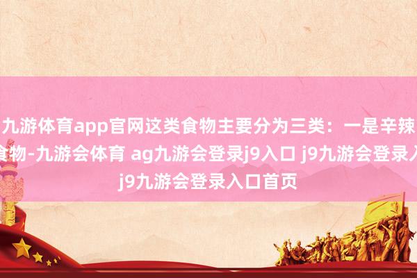 九游体育app官网这类食物主要分为三类：一是辛辣刺激性食物-九游会体育 ag九游会登录j9入口 j9九游会登录入口首页