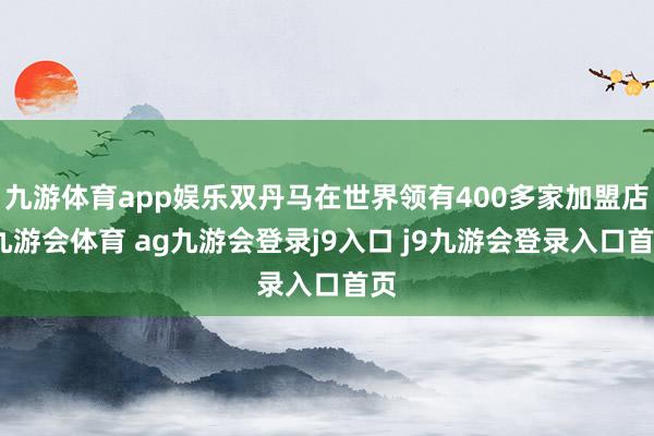 九游体育app娱乐双丹马在世界领有400多家加盟店-九游会体育 ag九游会登录j9入口 j9九游会登录入口首页