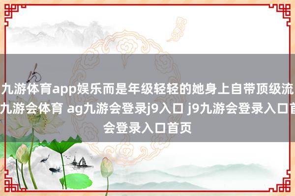 九游体育app娱乐而是年级轻轻的她身上自带顶级流量-九游会体育 ag九游会登录j9入口 j9九游会登录入口首页