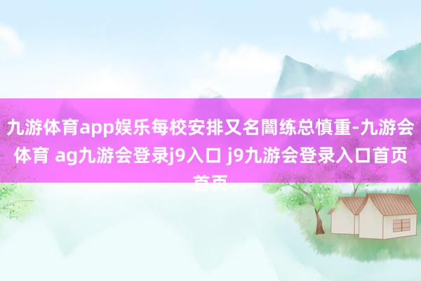 九游体育app娱乐每校安排又名闇练总慎重-九游会体育 ag九游会登录j9入口 j9九游会登录入口首页