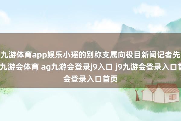 九游体育app娱乐小瑶的别称支属向极目新闻记者先容-九游会体育 ag九游会登录j9入口 j9九游会登录入口首页
