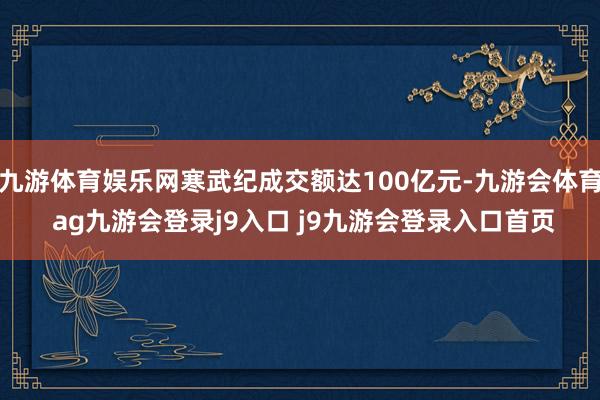 九游体育娱乐网寒武纪成交额达100亿元-九游会体育 ag九游会登录j9入口 j9九游会登录入口首页