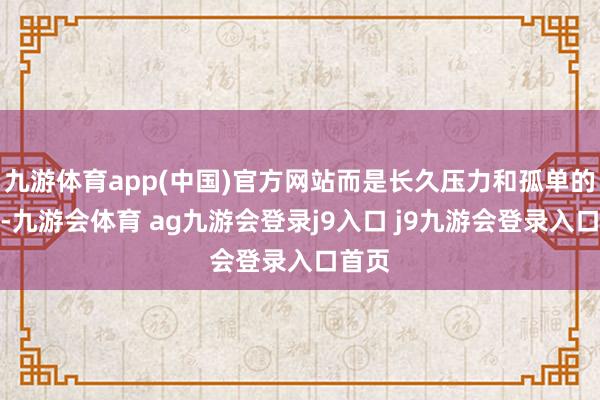 九游体育app(中国)官方网站而是长久压力和孤单的蕴蓄-九游会体育 ag九游会登录j9入口 j9九游会登录入口首页