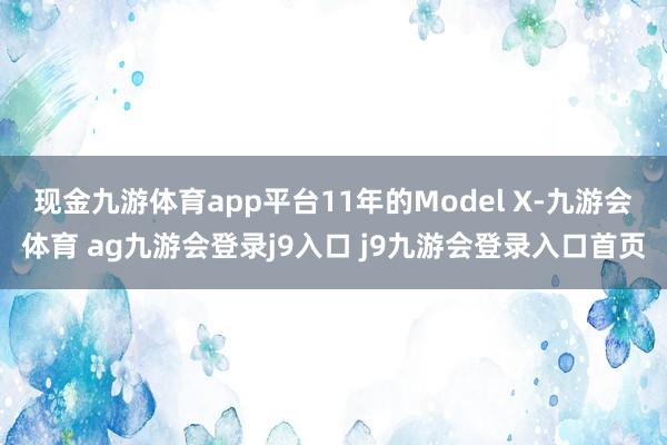 现金九游体育app平台11年的Model X-九游会体育 ag九游会登录j9入口 j9九游会登录入口首页