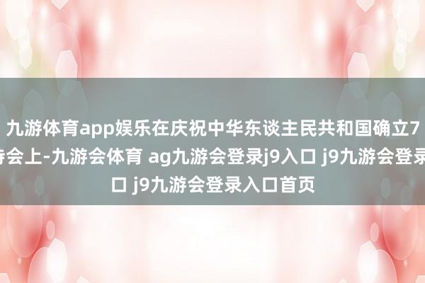 九游体育app娱乐在庆祝中华东谈主民共和国确立75周年管待会上-九游会体育 ag九游会登录j9入口 j9九游会登录入口首页