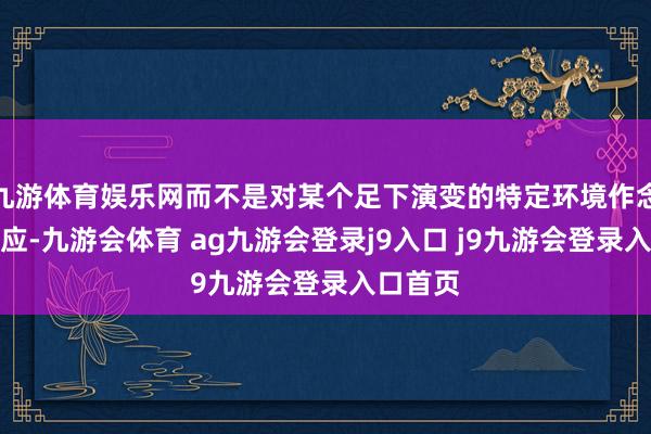 九游体育娱乐网而不是对某个足下演变的特定环境作念出的响应-九游会体育 ag九游会登录j9入口 j9九游会登录入口首页