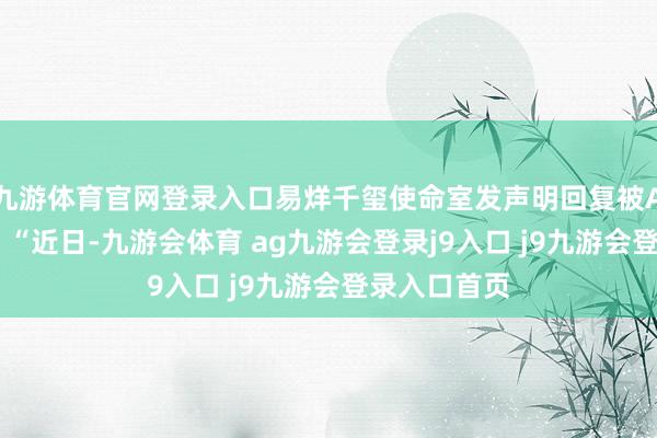 九游体育官网登录入口易烊千玺使命室发声明回复被AI短剧换脸：“近日-九游会体育 ag九游会登录j9入口 j9九游会登录入口首页