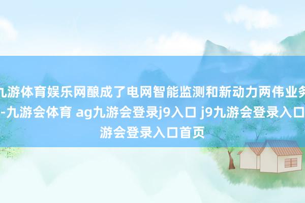 九游体育娱乐网酿成了电网智能监测和新动力两伟业务板块-九游会体育 ag九游会登录j9入口 j9九游会登录入口首页
