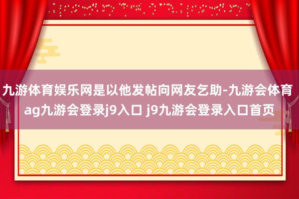 九游体育娱乐网是以他发帖向网友乞助-九游会体育 ag九游会登录j9入口 j9九游会登录入口首页