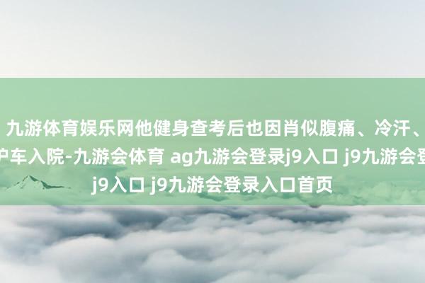 九游体育娱乐网他健身查考后也因肖似腹痛、冷汗、头晕而叫救护车入院-九游会体育 ag九游会登录j9入口 j9九游会登录入口首页