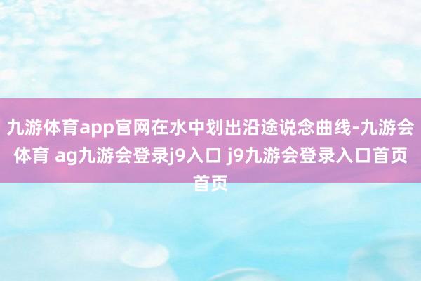 九游体育app官网在水中划出沿途说念曲线-九游会体育 ag九游会登录j9入口 j9九游会登录入口首页