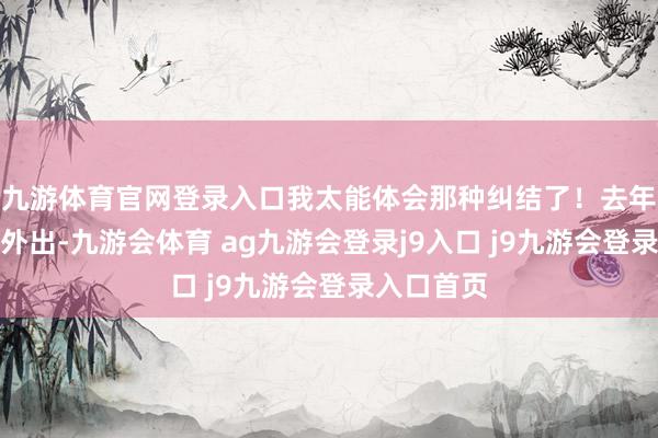 九游体育官网登录入口我太能体会那种纠结了！去年穿新裙子外出-九游会体育 ag九游会登录j9入口 j9九游会登录入口首页