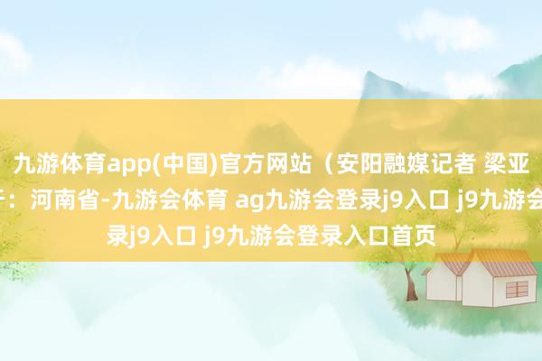 九游体育app(中国)官方网站（安阳融媒记者 梁亚杰 摄） 发布于：河南省-九游会体育 ag九游会登录j9入口 j9