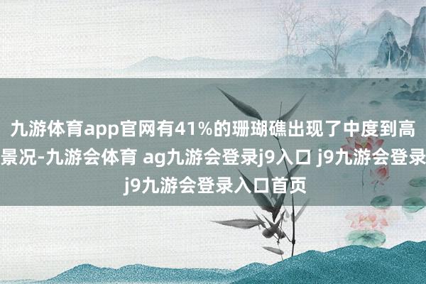 九游体育app官网有41%的珊瑚礁出现了中度到高度的白化景况-九游会体育 ag九游会登录j9入口 j9九游会登录入口首页